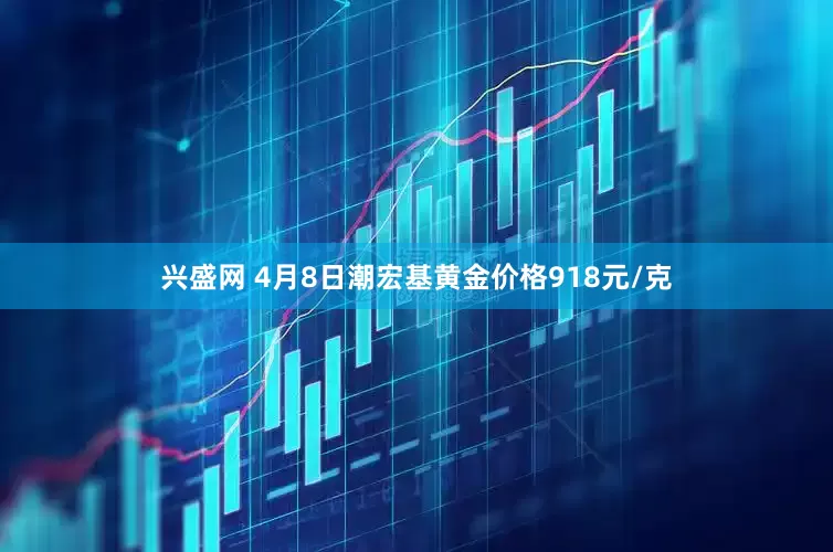 兴盛网 4月8日潮宏基黄金价格918元/克