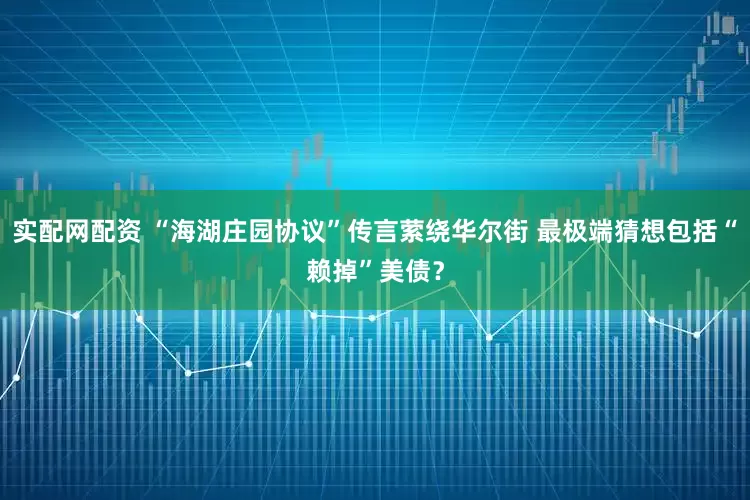 实配网配资 “海湖庄园协议”传言萦绕华尔街 最极端猜想包括“赖掉”美债？