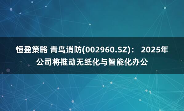 恒盈策略 青鸟消防(002960.SZ)： 2025年公司将推动无纸化与智能化办公