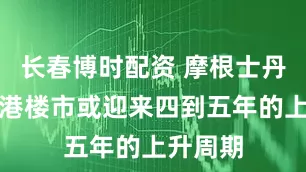 长春博时配资 摩根士丹利：香港楼市或迎来四到五年的上升周期