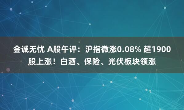 金诚无忧 A股午评：沪指微涨0.08% 超1900股上涨！白酒、保险、光伏板块领涨