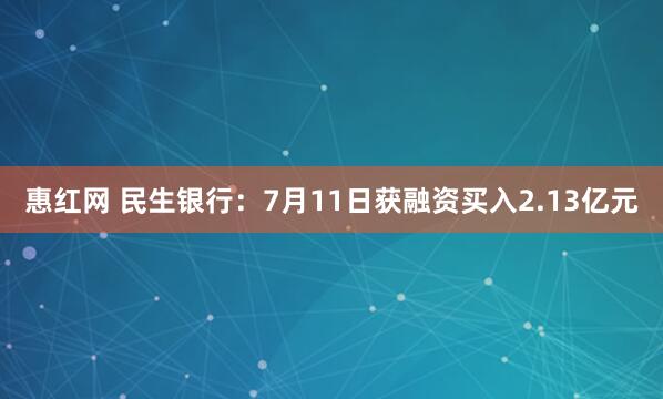 惠红网 民生银行：7月11日获融资买入2.13亿元