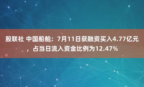 股联社 中国船舶：7月11日获融资买入4.77亿元，占当日流入资金比例为12.47%