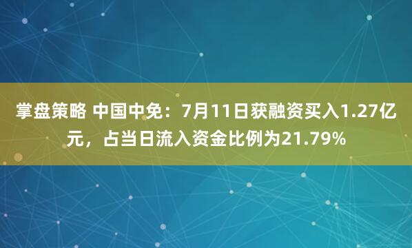 掌盘策略 中国中免：7月11日获融资买入1.27亿元，占当日流入资金比例为21.79%