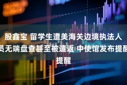 股鑫宝 留学生遭美海关边境执法人员无端盘查甚至被遣返 中使馆发布提醒