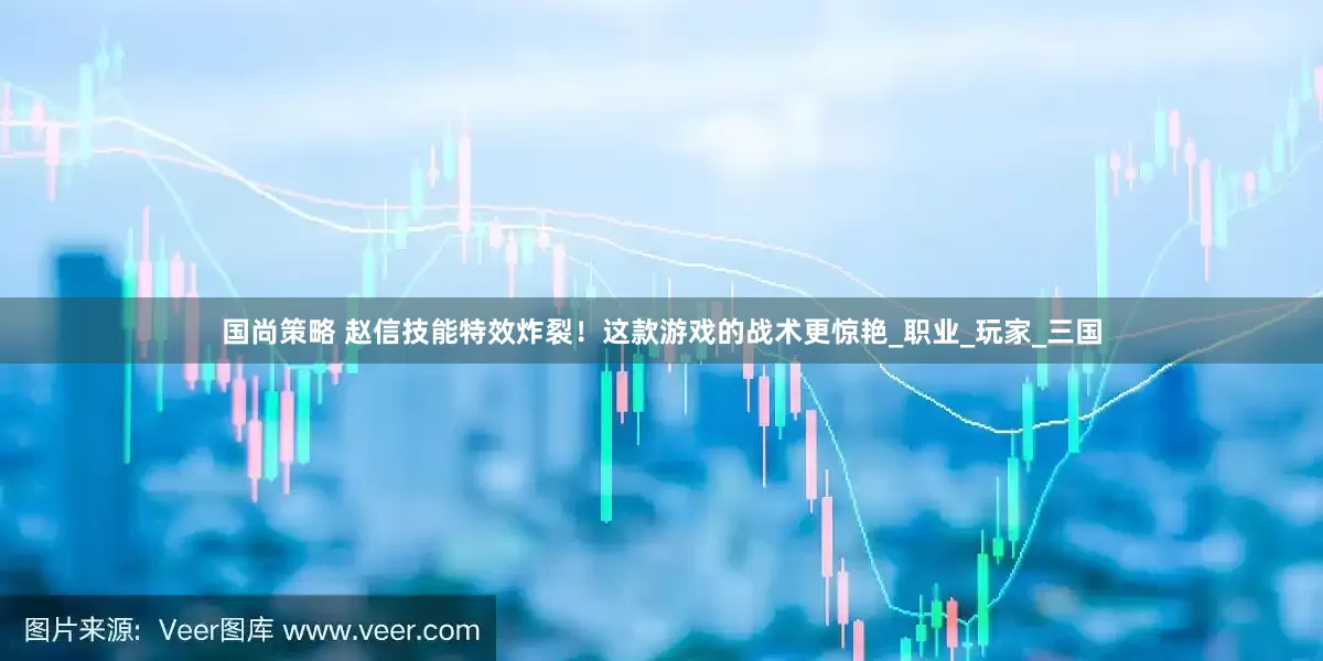 国尚策略 赵信技能特效炸裂！这款游戏的战术更惊艳_职业_玩家_三国