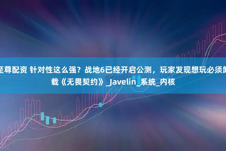 至尊配资 针对性这么强？战地6已经开启公测，玩家发现想玩必须卸载《无畏契约》_Javelin_系统_内核