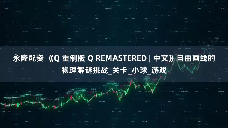 永隆配资 《Q 重制版 Q REMASTERED | 中文》自由画线的物理解谜挑战_关卡_小球_游戏