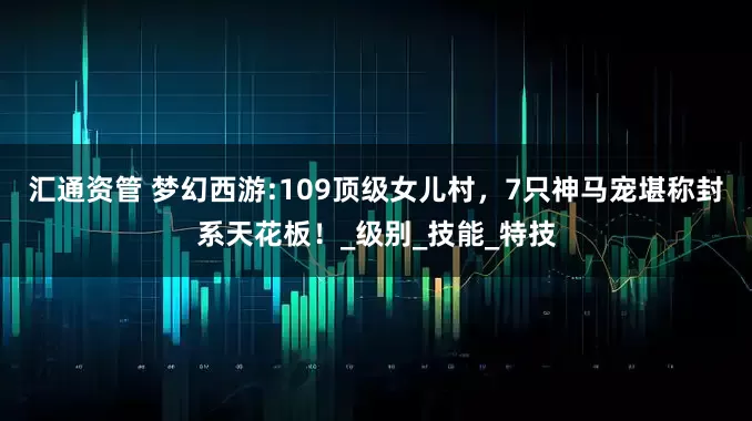 汇通资管 梦幻西游:109顶级女儿村，7只神马宠堪称封系天花板！_级别_技能_特技