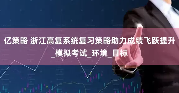 亿策略 浙江高复系统复习策略助力成绩飞跃提升_模拟考试_环境_目标
