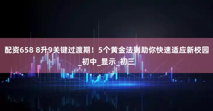 配资658 8升9关键过渡期！5个黄金法则助你快速适应新校园_初中_显示_初三