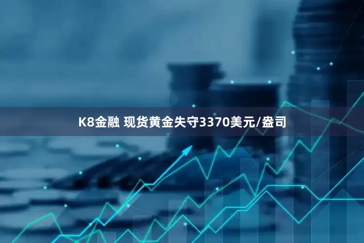 K8金融 现货黄金失守3370美元/盎司
