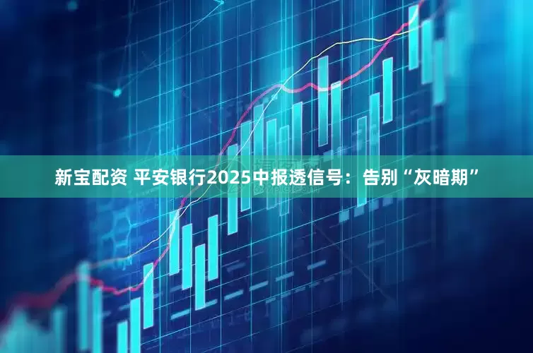 新宝配资 平安银行2025中报透信号：告别“灰暗期”