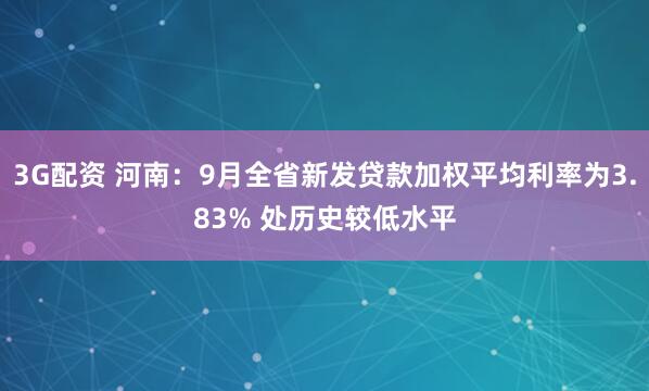 3G配资 河南：9月全省新发贷款加权平均利率为3.83% 处历史较低水平