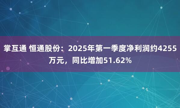 掌互通 恒通股份：2025年第一季度净利润约4255万元，同比增加51.62%