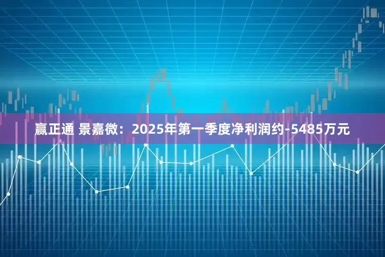 赢正通 景嘉微：2025年第一季度净利润约-5485万元