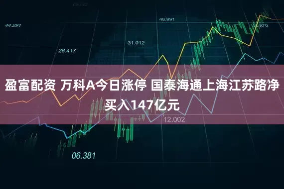 盈富配资 万科A今日涨停 国泰海通上海江苏路净买入147亿元