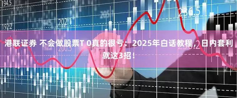 港联证券 不会做股票T 0真的很亏：2025年白话教程，日内套利就这3招！