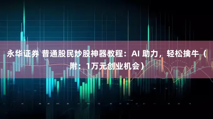 永华证券 普通股民炒股神器教程：AI 助力，轻松擒牛（附：1万元创业机会）