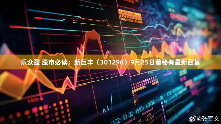 乐众盈 股市必读：新巨丰（301296）9月25日董秘有最新回复