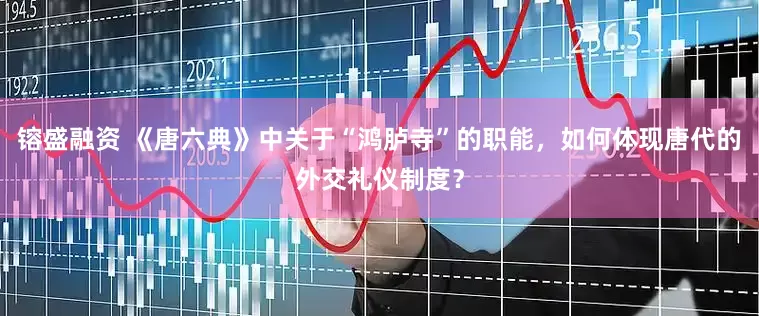 镕盛融资 《唐六典》中关于“鸿胪寺”的职能，如何体现唐代的外交礼仪制度？