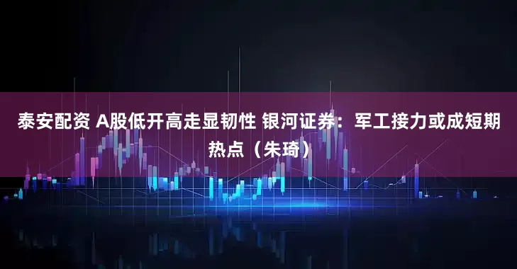 泰安配资 A股低开高走显韧性 银河证券：军工接力或成短期热点（朱琦）