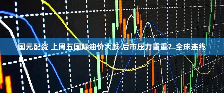 国元配资 上周五国际油价大跌 后市压力重重？全球连线