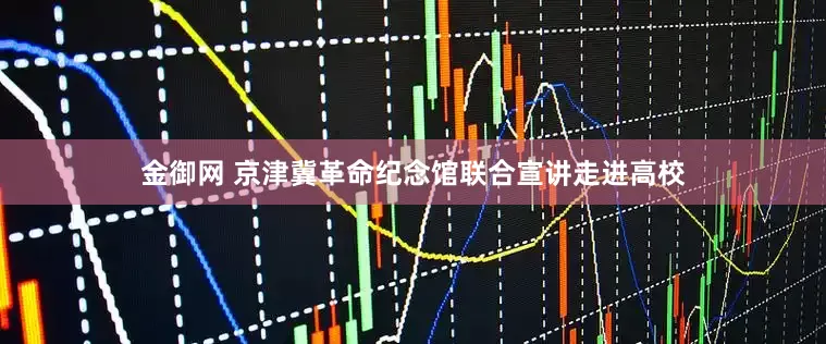 金御网 京津冀革命纪念馆联合宣讲走进高校