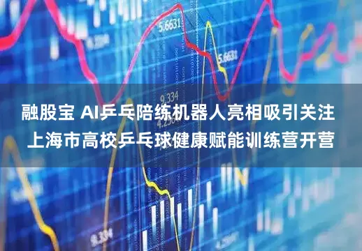 融股宝 AI乒乓陪练机器人亮相吸引关注 上海市高校乒乓球健康赋能训练营开营