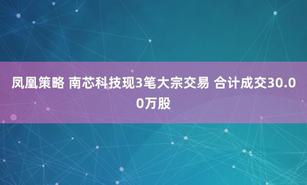 凤凰策略 南芯科技现3笔大宗交易 合计成交30.00万股