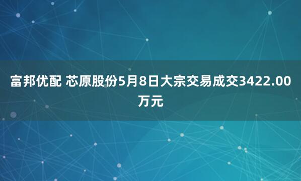 富邦优配 芯原股份5月8日大宗交易成交3422.00万元